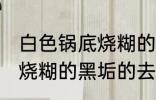 白色锅底烧糊的黑垢怎么去 白色锅底烧糊的黑垢的去除方法