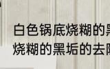 白色锅底烧糊的黑垢怎么去 白色锅底烧糊的黑垢的去除方法