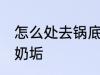 怎么处去锅底的奶垢 如果去处锅底的奶垢