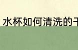 水杯如何清洗的干净 清洗水杯好方法