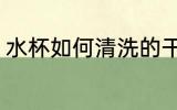 水杯如何清洗的干净 清洗水杯好方法