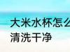 大米水杯怎么清洗干净 大米水杯如何清洗干净