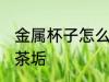 金属杯子怎么去茶垢 金属杯子如何去茶垢