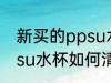 新买的ppsu水杯怎么清洗 新买的ppsu水杯如何清洗