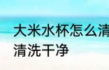 大米水杯怎么清洗干净 大米水杯如何清洗干净