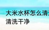 大米水杯怎么清洗干净 大米水杯如何清洗干净