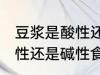 豆浆是酸性还是碱性食物 豆浆属于酸性还是碱性食物