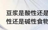 豆浆是酸性还是碱性食物 豆浆属于酸性还是碱性食物