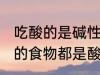 吃酸的是碱性还是酸性食物 是不是酸的食物都是酸性