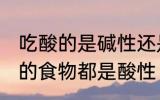 吃酸的是碱性还是酸性食物 是不是酸的食物都是酸性