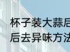 杯子装大蒜后怎么去异味 杯子装大蒜后去异味方法