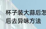 杯子装大蒜后怎么去异味 杯子装大蒜后去异味方法