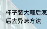 杯子装大蒜后怎么去异味 杯子装大蒜后去异味方法