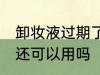 卸妆液过期了还能用吗 卸妆液过期了还可以用吗