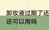 卸妆液过期了还能用吗 卸妆液过期了还可以用吗