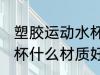 塑胶运动水杯哪种材质好 塑胶运动水杯什么材质好