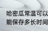 哈密瓜常温可以放多久 哈密瓜常温下能保存多长时间