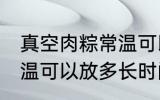 真空肉粽常温可以放多久 真空肉粽常温可以放多长时间