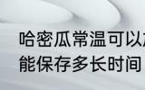 哈密瓜常温可以放多久 哈密瓜常温下能保存多长时间