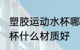塑胶运动水杯哪种材质好 塑胶运动水杯什么材质好