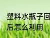 塑料水瓶子回收后怎么用 塑料瓶回收后怎么利用