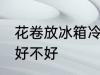 花卷放冰箱冷藏好吗 花卷放冰箱冷藏好不好