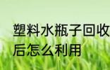 塑料水瓶子回收后怎么用 塑料瓶回收后怎么利用