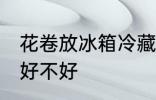 花卷放冰箱冷藏好吗 花卷放冰箱冷藏好不好