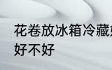 花卷放冰箱冷藏好吗 花卷放冰箱冷藏好不好