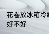 花卷放冰箱冷藏好吗 花卷放冰箱冷藏好不好
