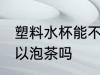 塑料水杯能不能用来泡茶 塑料水杯可以泡茶吗