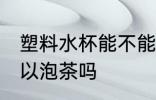 塑料水杯能不能用来泡茶 塑料水杯可以泡茶吗