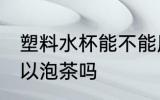 塑料水杯能不能用来泡茶 塑料水杯可以泡茶吗