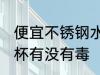 便宜不锈钢水杯有毒吗 便宜不锈钢水杯有没有毒