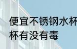 便宜不锈钢水杯有毒吗 便宜不锈钢水杯有没有毒