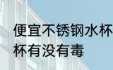便宜不锈钢水杯有毒吗 便宜不锈钢水杯有没有毒