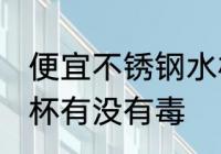 便宜不锈钢水杯有毒吗 便宜不锈钢水杯有没有毒