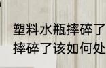 塑料水瓶摔碎了该怎么处理 塑料水瓶摔碎了该如何处理