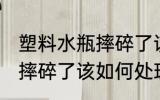 塑料水瓶摔碎了该怎么处理 塑料水瓶摔碎了该如何处理