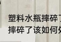 塑料水瓶摔碎了该怎么处理 塑料水瓶摔碎了该如何处理