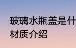 玻璃水瓶盖是什么材质 玻璃水瓶盖的材质介绍