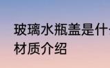 玻璃水瓶盖是什么材质 玻璃水瓶盖的材质介绍