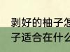 剥好的柚子怎么保存一晚上 剥好的柚子适合在什么温度下贮存