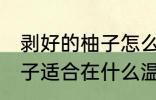 剥好的柚子怎么保存一晚上 剥好的柚子适合在什么温度下贮存