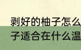 剥好的柚子怎么保存一晚上 剥好的柚子适合在什么温度下贮存