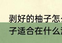 剥好的柚子怎么保存一晚上 剥好的柚子适合在什么温度下贮存