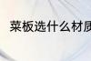 菜板选什么材质好 菜板选啥材质好