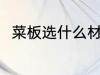 菜板选什么材质好 菜板选啥材质好