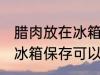 腊肉放在冰箱保存能放多久 腊肉放在冰箱保存可以放多久