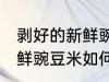 剥好的新鲜豌豆米怎么保存 剥好的新鲜豌豆米如何保存